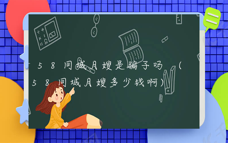 58同城月嫂是骗子吗 (58同城月嫂多少钱啊)